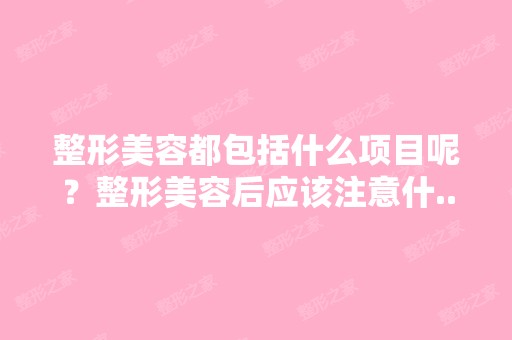 整形美容都包括什么项目呢？整形美容后应该注意什...