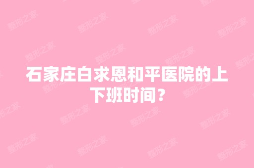 石家庄白求恩和平医院的上下班时间？