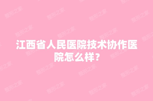 江西省人民医院技术协作医院怎么样？