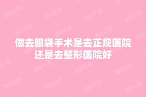 做去眼袋手术是去正规医院还是去整形医院好