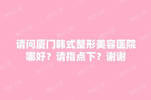 请问厦门韩式整形美容医院哪好？请指点下？谢谢