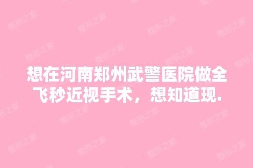 想在河南郑州武警医院做全飞秒近视手术，想知道现...