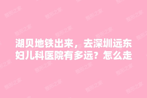 湖贝地铁出来，去深圳远东妇儿科医院有多远？怎么走？