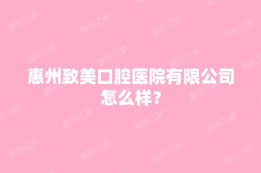 惠州致美口腔医院有限公司怎么样？