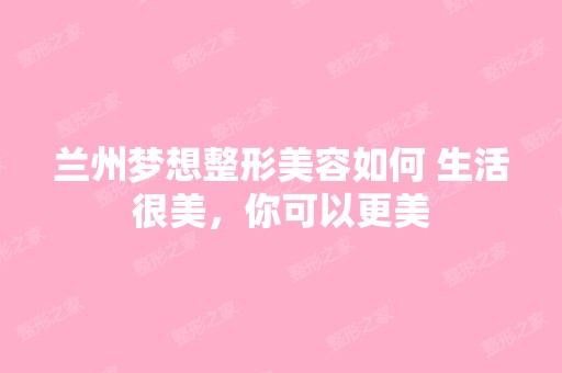 兰州梦想整形美容如何 生活很美，你可以更美