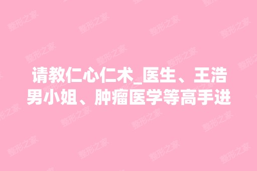 请教仁心仁术_医生、王浩男小姐、肿瘤医学等高手进...