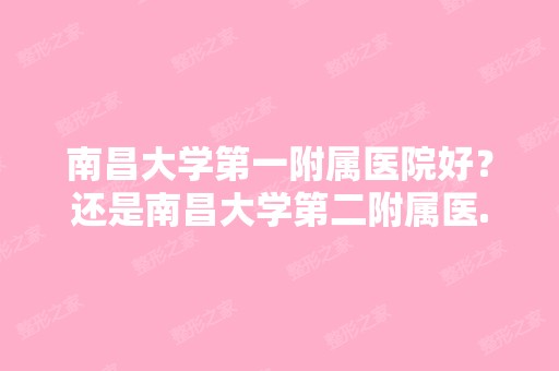 南昌大学第一附属医院好？还是南昌大学第二附属医...