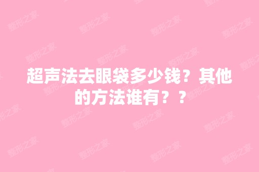 超声法去眼袋多少钱？其他的方法谁有？？