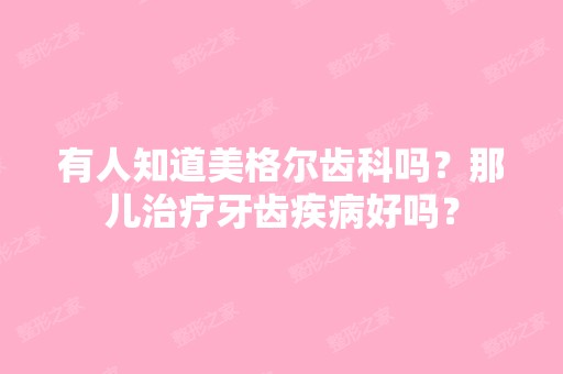 有人知道美格尔齿科吗？那儿治疗牙齿疾病好吗？