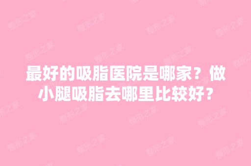 比较好的吸脂医院是哪家？做小腿吸脂去哪里比较好？