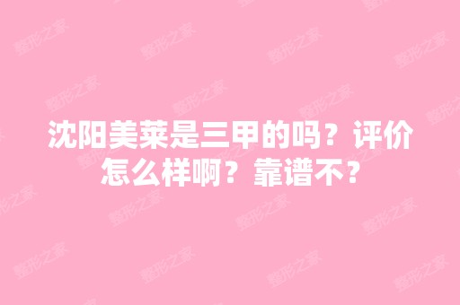 沈阳美莱是三甲的吗？评价怎么样啊？靠谱不？