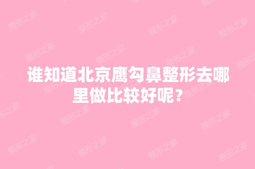 谁知道北京鹰勾鼻整形去哪里做比较好呢？