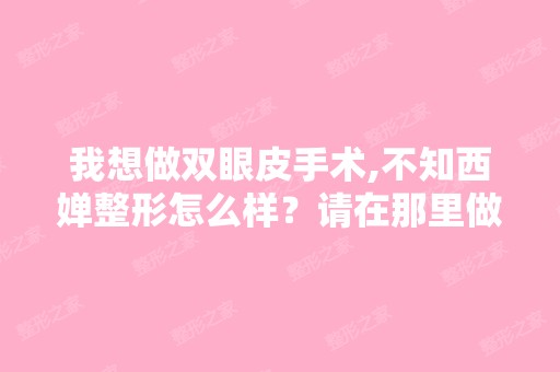 我想做双眼皮手术,不知西婵整形怎么样？请在那里做过手术的朋友给...