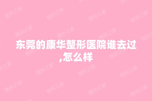 东莞的康华整形医院谁去过,怎么样