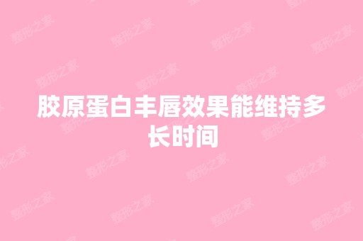 胶原蛋白丰唇效果能维持多长时间