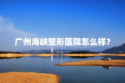 广州海峡整形医院怎么样？