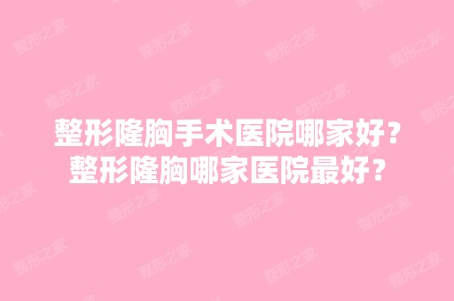 整形隆胸手术医院哪家好？整形隆胸哪家医院比较好？