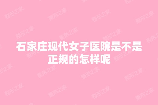 石家庄现代女子医院是不是正规的怎样呢