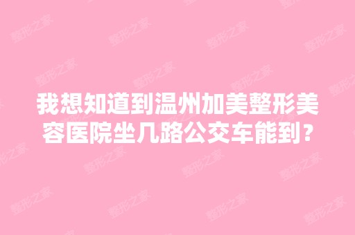 我想知道到温州加美整形美容医院坐几路公交车能到？