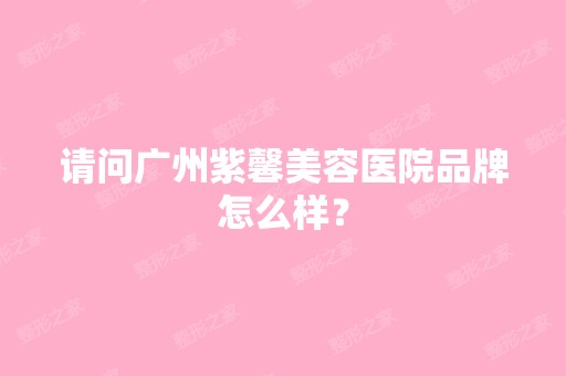 请问广州紫馨美容医院品牌怎么样？