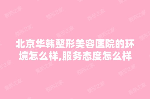 北京华韩整形美容医院的环境怎么样,服务态度怎么样,专家技术好不好