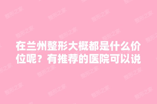 在兰州整形大概都是什么价位呢？有推荐的医院可以说一下吗？