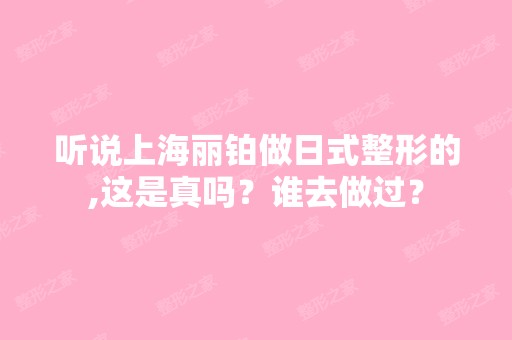 听说上海丽铂做日式整形的,这是真吗？谁去做过？