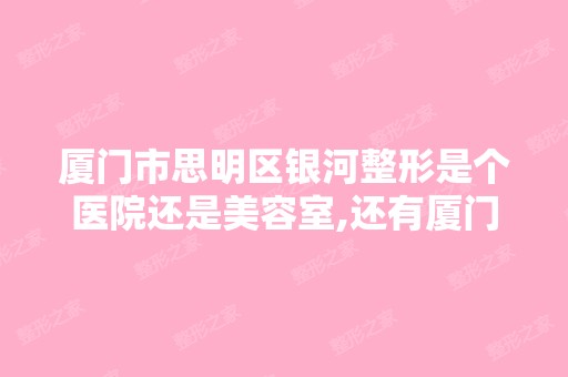 厦门市思明区银河整形是个医院还是美容室,还有厦门华美呢两家那家...