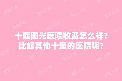 十堰阳光医院收费怎么样？比起其他十堰的医院呢？