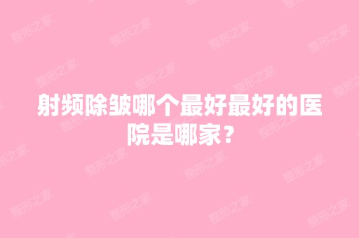 射频除皱哪个比较好比较好的医院是哪家？