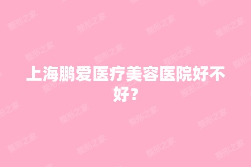 上海鹏爱医疗美容医院好不好？