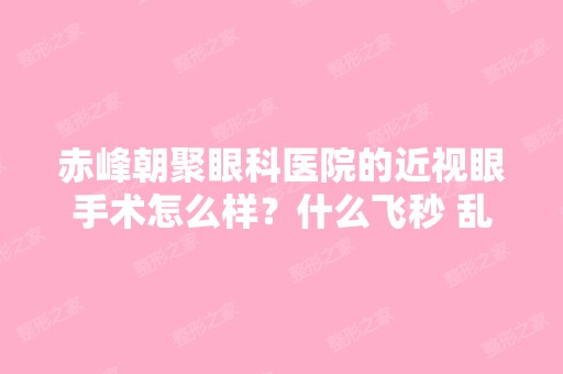 赤峰朝聚眼科医院的近视眼手术怎么样？什么飞秒 乱七八糟的,哪位大...