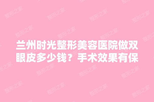 兰州时光整形美容医院做双眼皮多少钱？手术效果有保障吗？