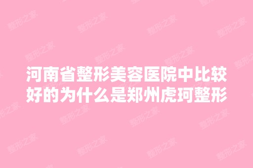 河南省整形美容医院中比较好的为什么是郑州虎珂整形美容医院.不解？