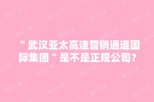 ＂武汉亚太高速营销通道国际集团＂是不是正规公司？