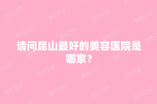 请问昆山比较好的美容医院是哪家？