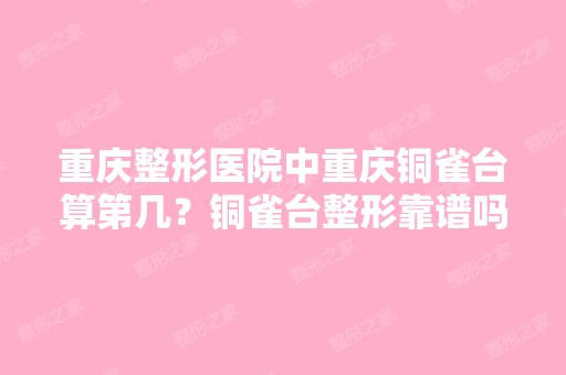 重庆整形医院中重庆铜雀台算第几？铜雀台整形靠谱吗？