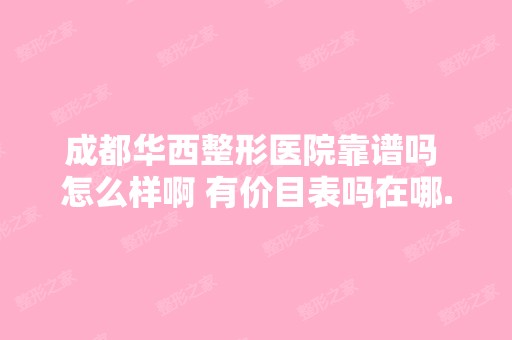 成都华西整形医院靠谱吗 怎么样啊 有价目表吗在哪...