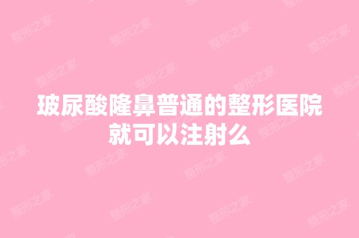 玻尿酸隆鼻普通的整形医院就可以注射么