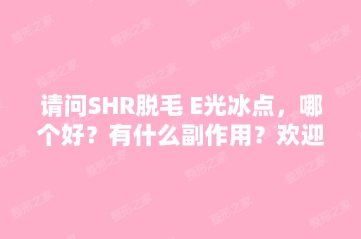 请问SHR脱毛 E光冰点，哪个好？有什么副作用？欢迎...