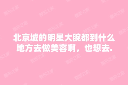 北京城的明星大腕都到什么地方去做美容啊，也想去...