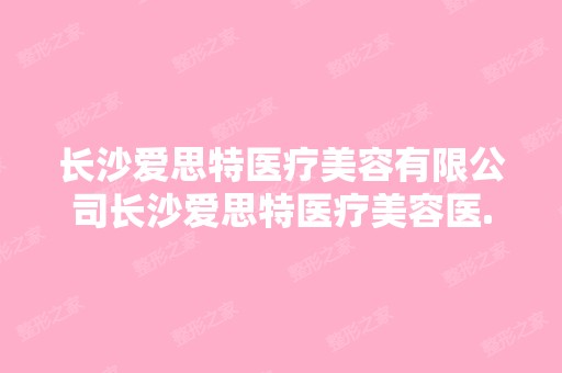 长沙爱思特医疗美容有限公司长沙爱思特医疗美容医...