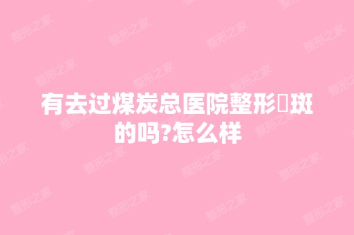 有去过煤炭总医院整形袪斑的吗?怎么样