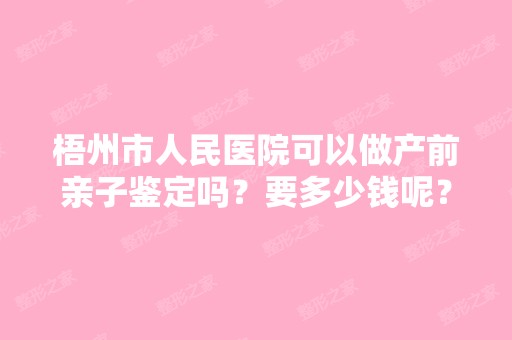 梧州市人民医院可以做产前亲子鉴定吗？要多少钱呢？