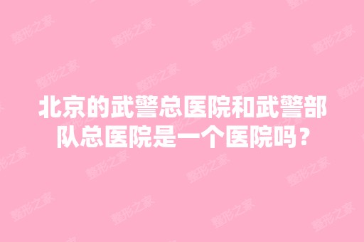 北京的武警总医院和武警部队总医院是一个医院吗？