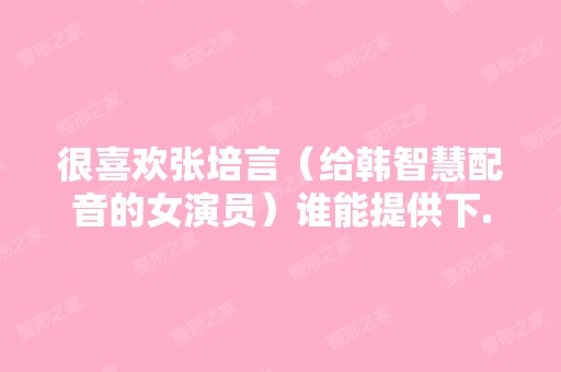 很喜欢张培言（给韩智慧配音的女演员）谁能提供下...