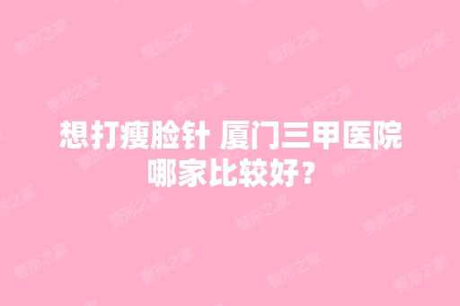 想打瘦脸针 厦门三甲医院哪家比较好？