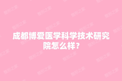 成都博爱医学科学技术研究院怎么样？