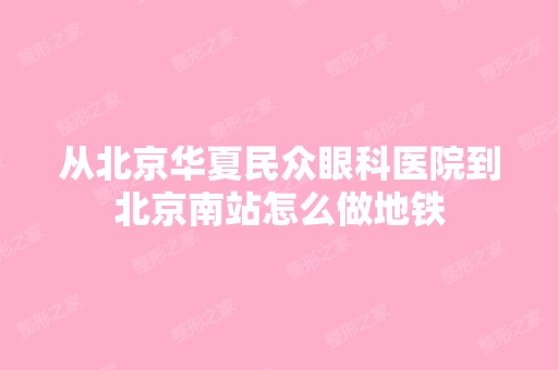 从北京华夏民众眼科医院到北京南站怎么做地铁