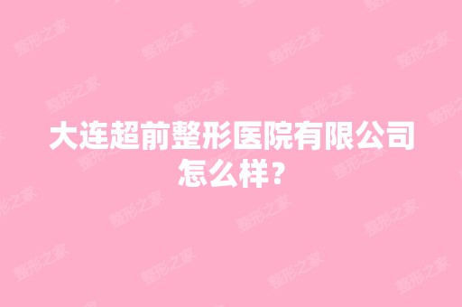 大连超前整形医院有限公司怎么样？